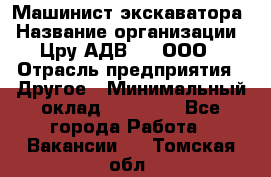 Машинист экскаватора › Название организации ­ Цру АДВ777, ООО › Отрасль предприятия ­ Другое › Минимальный оклад ­ 55 000 - Все города Работа » Вакансии   . Томская обл.